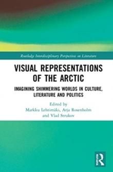 Visual Representations of the Arctic : Imagining Shimmering Worlds in Culture, Literature and Politics