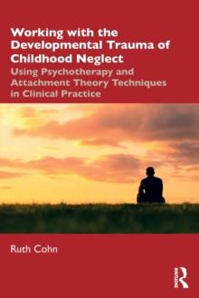 Working with the Developmental Trauma of Childhood Neglect : Using Psychotherapy and Attachment Theory Techniques in Clinical Practice