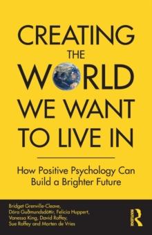 Creating The World We Want To Live In : How Positive Psychology Can Build a Brighter Future