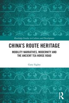 China's Route Heritage : Mobility Narratives, Modernity and the Ancient Tea Horse Road