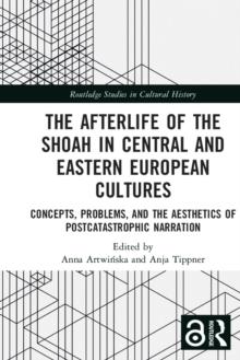 The Afterlife of the Shoah in Central and Eastern European Cultures : Concepts, Problems, and the Aesthetics of Postcatastrophic Narration