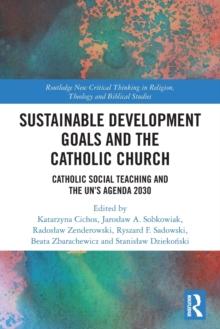 Sustainable Development Goals and the Catholic Church : Catholic Social Teaching and the UNs Agenda 2030