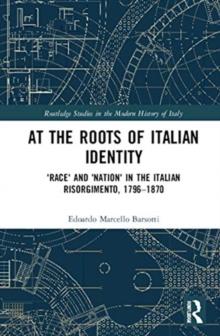 At the Roots of Italian Identity : 'Race' and 'Nation' in the Italian Risorgimento, 1796-1870