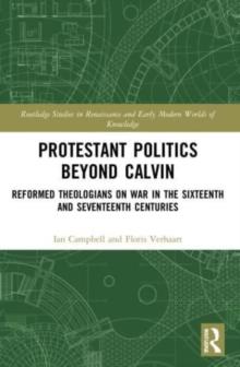 Protestant Politics Beyond Calvin : Reformed Theologians on War in the Sixteenth and Seventeenth Centuries