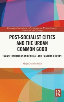 Post-socialist Cities and the Urban Common Good : Transformations in Central and Eastern Europe