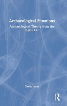 Archaeological Situations : Archaeological Theory from the Inside Out