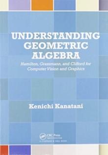 Understanding Geometric Algebra : Hamilton, Grassmann, and Clifford for Computer Vision and Graphics