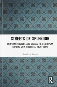 Streets of Splendor : Shopping Culture and Spaces in a European Capital City (Brussels, 1830-1914)