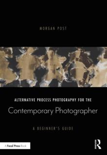 Alternative Process Photography for the Contemporary Photographer : A Beginner's Guide