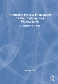 Alternative Process Photography for the Contemporary Photographer : A Beginner's Guide