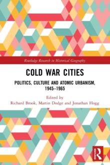 Cold War Cities : Politics, Culture and Atomic Urbanism, 19451965