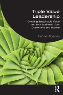 Triple Value Leadership : Creating Sustainable Value for Your Business, Your Customers and Society