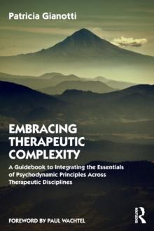 Embracing Therapeutic Complexity : A Guidebook to Integrating the Essentials of Psychodynamic Principles Across Therapeutic Disciplines