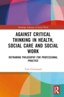 Against Critical Thinking in Health, Social Care and Social Work : Reframing Philosophy for Professional Practice