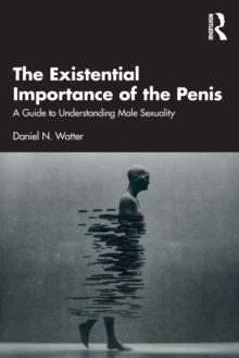 The Existential Importance of the Penis : A Guide to Understanding Male Sexuality