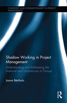 Shadow Working in Project Management : Understanding and Addressing the Irrational and Unconscious in Groups