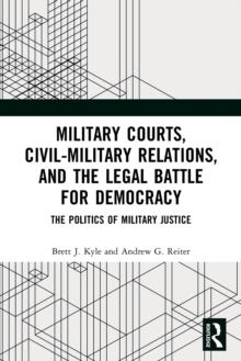 Military Courts, Civil-Military Relations, and the Legal Battle for Democracy : The Politics of Military Justice