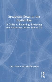 Broadcast News in the Digital Age : A Guide to Reporting, Producing and Anchoring Online and on TV