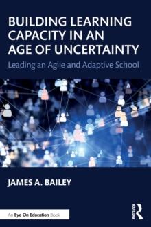 Building Learning Capacity in an Age of Uncertainty : Leading an Agile and Adaptive School