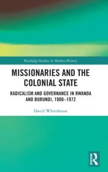 Missionaries and the Colonial State : Radicalism and Governance in Rwanda and Burundi, 1900-1972