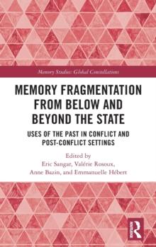 Memory Fragmentation from Below and Beyond the State : Uses of the Past in Conflict and Post-conflict Settings