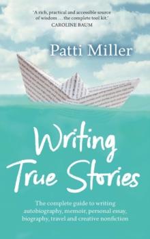 Writing True Stories : The complete guide to writing autobiography, memoir, personal essay, biography, travel and creative nonfiction