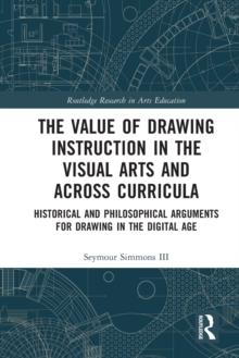 The Value of Drawing Instruction in the Visual Arts and Across Curricula : Historical and Philosophical Arguments for Drawing in the Digital Age