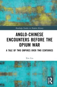 Anglo-Chinese Encounters Before the Opium War : A Tale of Two Empires Over Two Centuries