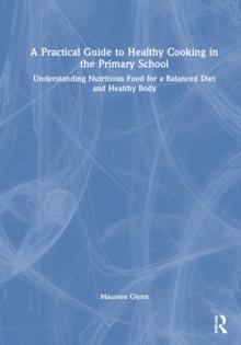 A Practical Guide to Healthy Cooking in the Primary School : Understanding Nutritious Food for a Balanced Diet and Healthy Body