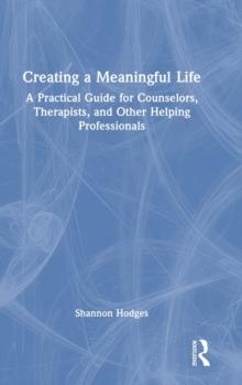 Creating a Meaningful Life : A Practical Guide for Counselors, Therapists, and Other Helping Professionals