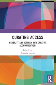 Curating Access : Disability Art Activism and Creative Accommodation