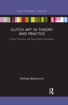 Glitch Art in Theory and Practice : Critical Failures and Post-Digital Aesthetics