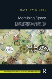 Moralising Space : The Utopian Urbanism of the British Positivists, 1855-1920