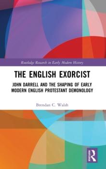 The English Exorcist : John Darrell and the Shaping of Early Modern English Protestant Demonology