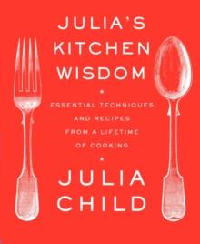 Julia's Kitchen Wisdom : Essential Techniques and Recipes from a Lifetime of Cooking: A Cookbook