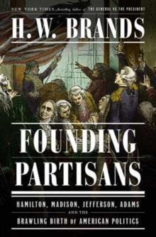 Founding Partisans : Hamilton, Madison, Jefferson, Adams and the Brawling Birth of American Politics