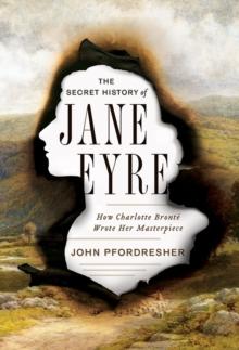 The Secret History of Jane Eyre : How Charlotte Bronte Wrote Her Masterpiece