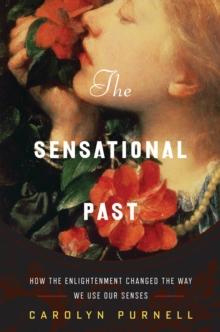 The Sensational Past : How the Enlightenment Changed the Way We Use Our Senses