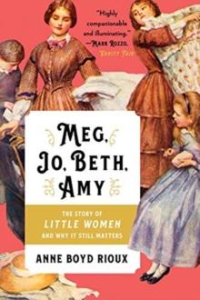 Meg, Jo, Beth, Amy : The Story of Little Women and Why It Still Matters