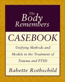 The Body Remembers Casebook : Unifying Methods and Models in the Treatment of Trauma and PTSD