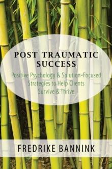 Post Traumatic Success : Positive Psychology & Solution-Focused Strategies to Help Clients Survive & Thrive