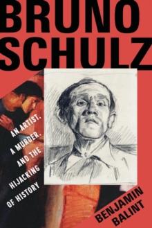 Bruno Schulz : An Artist, a Murder, and the Hijacking of History