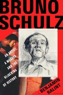 Bruno Schulz : An Artist, a Murder, and the Hijacking of History