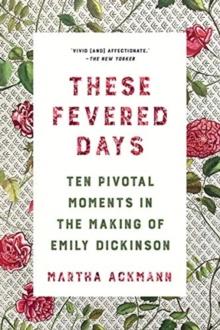 These Fevered Days : Ten Pivotal Moments in the Making of Emily Dickinson