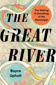 The Great River : The Making and Unmaking of the Mississippi