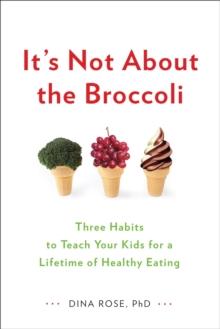 It's Not About the Broccoli : Three Habits to Teach Your Kids for a Lifetime of Healthy Eating