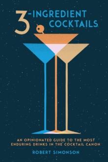 3-Ingredient Cocktails : An Opinionated Guide to the Most Enduring Drinks in the Cocktail Canon