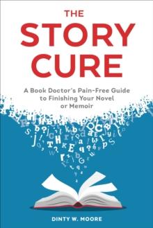 The Story Cure : A Book Doctor's Pain-Free Guide to Finishing Your Novel or Memoir