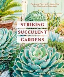 Striking Succulent Gardens : Plants and Plans for Designing Your Low-Maintenance Landscape A Gardening Book