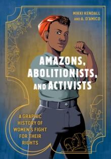 Amazons, Abolitionists, and Activists : A Graphic History of Women's Fight for Their Rights